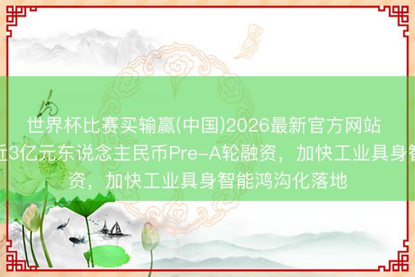 世界杯比赛买输赢(中国)2026最新官方网站 博银合创完成近3亿元东说念主民币Pre-A轮融资，加快工业具身智能鸿沟化落地