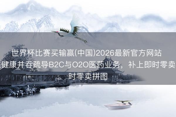 世界杯比赛买输赢(中国)2026最新官方网站 阿里健康并吞疏导B2C与O2O医药业务，补上即时零卖拼图
