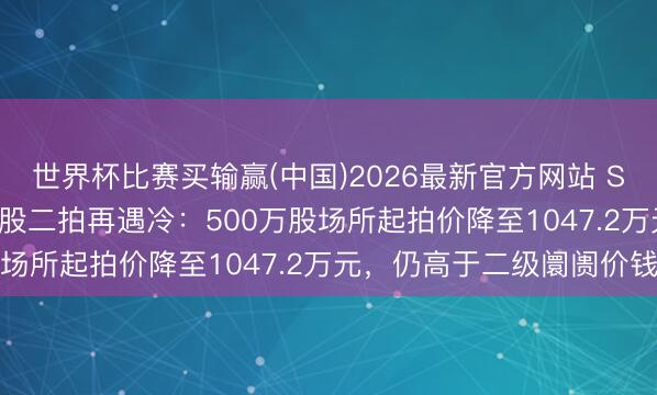 世界杯比赛买输赢(中国)2026最新官方网站 ST西王控股鞭策1.79亿股二拍再遇冷:500万股场所起拍价降至1047.2万元,仍高于二级阛阓价钱