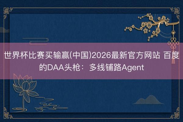 世界杯比赛买输赢(中国)2026最新官方网站 百度的DAA头枪：多线铺路Agent