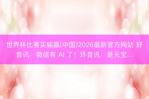 世界杯比赛买输赢(中国)2026最新官方网站 好音讯：微信有 AI 了！坏音讯：是元宝…