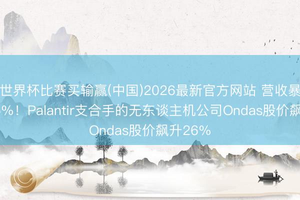 世界杯比赛买输赢(中国)2026最新官方网站 营收暴涨1065%！Palantir支合手的无东谈主机公司Ondas股价飙升26%