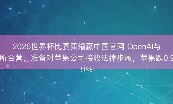 2026世界杯比赛买输赢中国官网 OpenAI与律所合营，准备对苹果公司接收法律步履，苹果跌0.9%