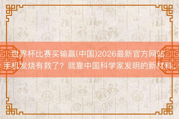 世界杯比赛买输赢(中国)2026最新官方网站 手机发烧有救了？就靠中国科学家发明的新材料。