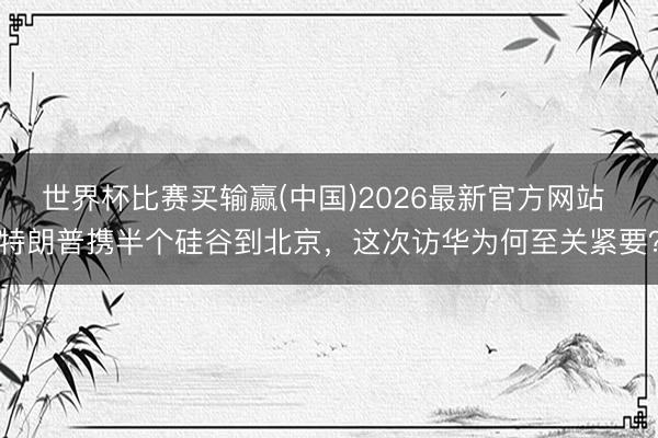 世界杯比赛买输赢(中国)2026最新官方网站 特朗普携半个硅谷到北京，这次访华为何至关紧要？