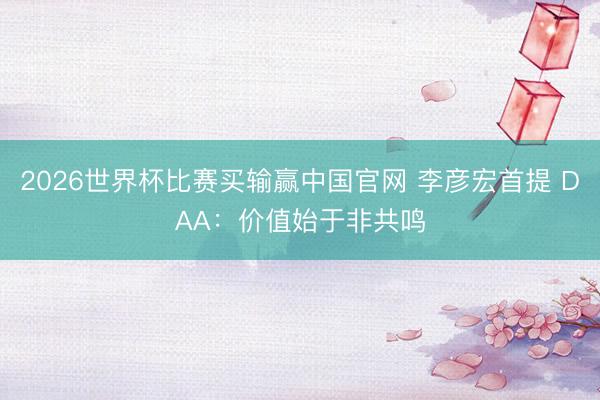 2026世界杯比赛买输赢中国官网 李彦宏首提 DAA：价值始于非共鸣