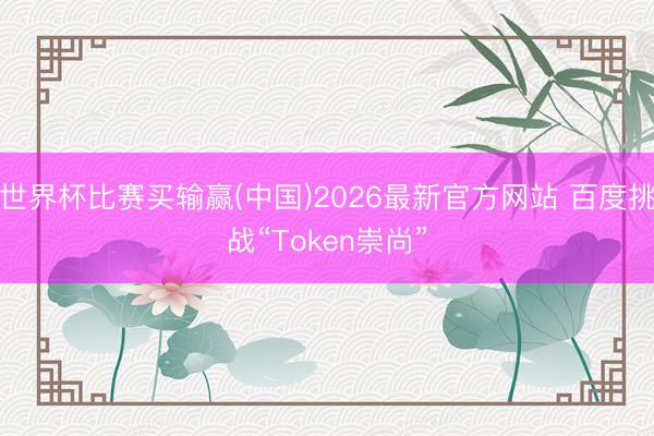 世界杯比赛买输赢(中国)2026最新官方网站 百度挑战“Token崇尚”