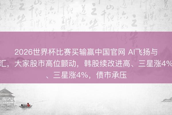 2026世界杯比赛买输赢中国官网 AI飞扬与通胀压力交汇，大家股市高位颤动，韩股续改进高、三星涨4%，债市承压