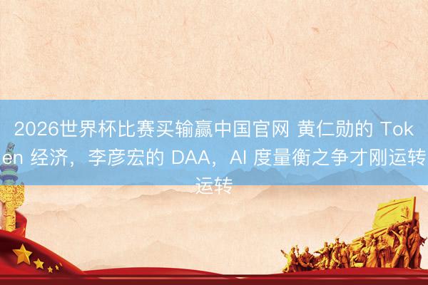 2026世界杯比赛买输赢中国官网 黄仁勋的 Token 经济，李彦宏的 DAA，AI 度量衡之争才刚运转