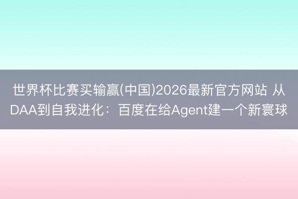 世界杯比赛买输赢(中国)2026最新官方网站 从DAA到自我进化：百度在给Agent建一个新寰球