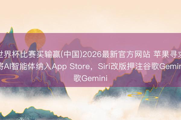 世界杯比赛买输赢(中国)2026最新官方网站 苹果寻求将AI智能体纳入App Store，Siri改版押注谷歌Gemini