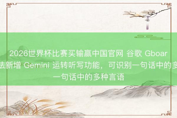 2026世界杯比赛买输赢中国官网 谷歌 Gboard 输入法新增 Gemini 运转听写功能，可识别一句话中的多种言语