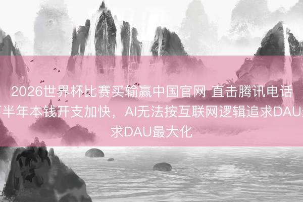 2026世界杯比赛买输赢中国官网 直击腾讯电话会：下半年本钱开支加快，AI无法按互联网逻辑追求DAU最大化