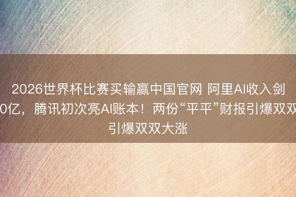 2026世界杯比赛买输赢中国官网 阿里AI收入剑指300亿，腾讯初次亮AI账本！两份“平平”财报引爆双双大涨