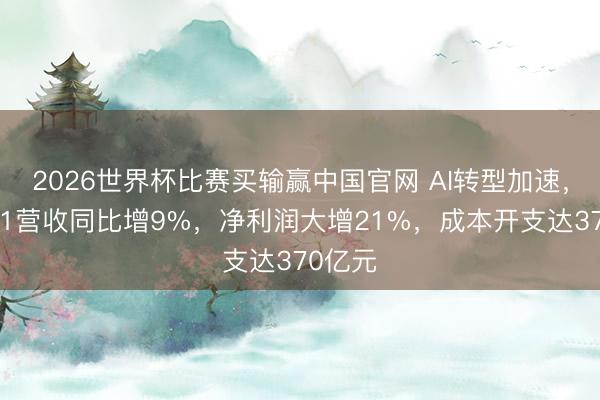 2026世界杯比赛买输赢中国官网 AI转型加速,腾讯Q1营收同比增9%,净利润大增21%,成本开支达370亿元
