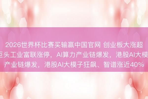 2026世界杯比赛买输赢中国官网 创业板大涨超2%创历史新高，万亿巨头工业富联涨停，AI算力产业链爆发，港股AI大模子狂飙、智谱涨近40%
