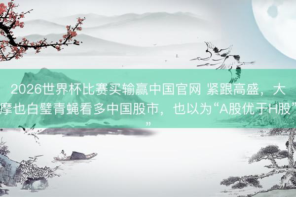 2026世界杯比赛买输赢中国官网 紧跟高盛,大摩也白璧青蝇看多中国股市,也以为“A股优于H股”