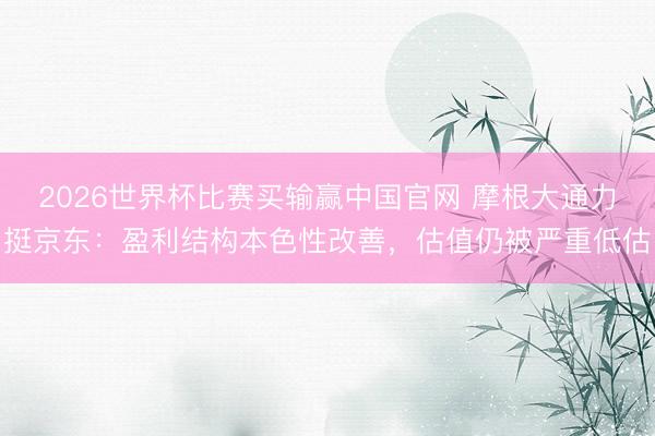 2026世界杯比赛买输赢中国官网 摩根大通力挺京东：盈利结构本色性改善，估值仍被严重低估