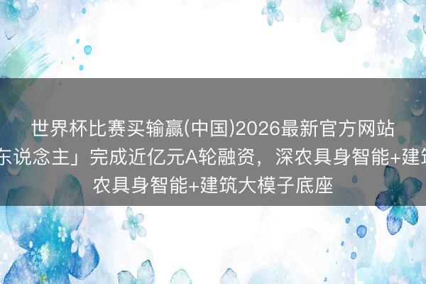 世界杯比赛买输赢(中国)2026最新官方网站 「方石机器东说念主」完成近亿元A轮融资，深农具身智能+建筑大模子底座