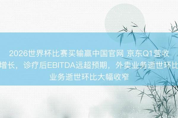 2026世界杯比赛买输赢中国官网 京东Q1营收同比小幅增长，诊疗后EBITDA远超预期，外卖业务逝世环比大幅收窄