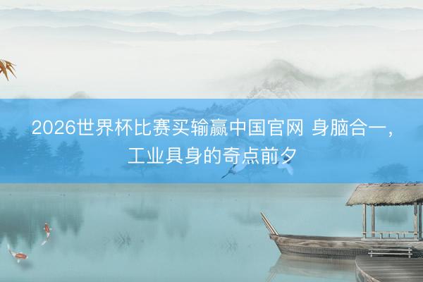 2026世界杯比赛买输赢中国官网 身脑合一，工业具身的奇点前夕