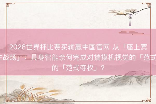 2026世界杯比赛买输赢中国官网 从「座上宾」到「主战场」：具身智能奈何完成对揣摸机视觉的「范式夺权」？