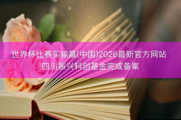 世界杯比赛买输赢(中国)2026最新官方网站 四川振兴科创基金完成备案