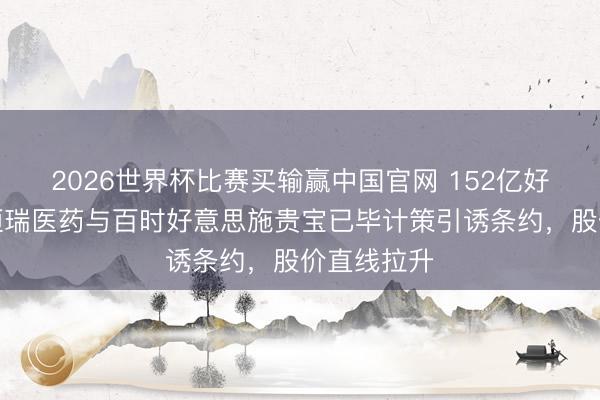 2026世界杯比赛买输赢中国官网 152亿好意思元！恒瑞医药与百时好意思施贵宝已毕计策引诱条约，股价直线拉升