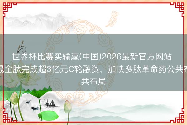 世界杯比赛买输赢(中国)2026最新官方网站 中晟全肽完成超3亿元C轮融资，加快多肽革命药公共布局