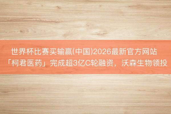 世界杯比赛买输赢(中国)2026最新官方网站 「柯君医药」完成超3亿C轮融资，沃森生物领投