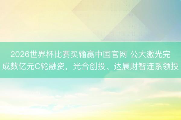 2026世界杯比赛买输赢中国官网 公大激光完成数亿元C轮融资，光合创投、达晨财智连系领投