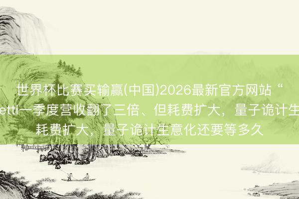 世界杯比赛买输赢(中国)2026最新官方网站 “量子英伟达”Rigetti一季度营收翻了三倍、但耗费扩大，量子诡计生意化还要等多久