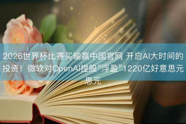 2026世界杯比赛买输赢中国官网 开启AI大时间的投资！微软对OpenAI捏股“浮盈”1220亿好意思元