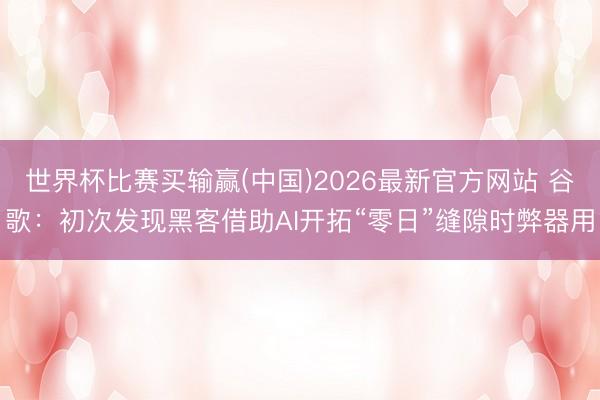世界杯比赛买输赢(中国)2026最新官方网站 谷歌：初次发现黑客借助AI开拓“零日”缝隙时弊器用