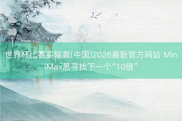 世界杯比赛买输赢(中国)2026最新官方网站 MiniMax思寻找下一个“10倍”