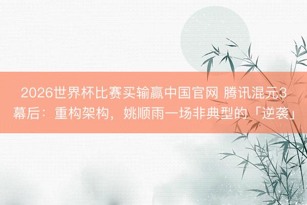 2026世界杯比赛买输赢中国官网 腾讯混元3幕后：重构架构，姚顺雨一场非典型的「逆袭」