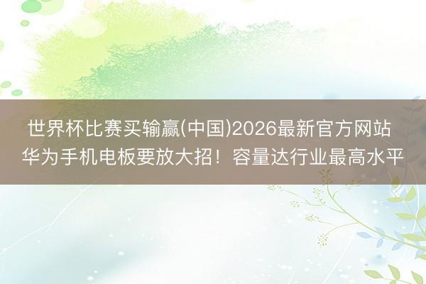 世界杯比赛买输赢(中国)2026最新官方网站 华为手机电板要放大招！容量达行业最高水平