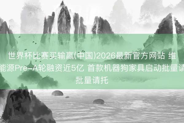 世界杯比赛买输赢(中国)2026最新官方网站 维他能源Pre-A轮融资近5亿 首款机器狗家具启动批量请托