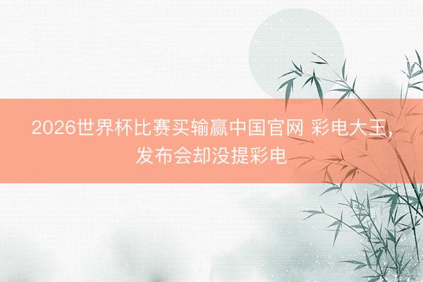 2026世界杯比赛买输赢中国官网 彩电大王，发布会却没提彩电