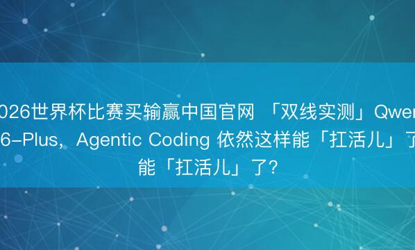 2026世界杯比赛买输赢中国官网 「双线实测」Qwen 3.6-Plus,Agentic Coding 依然这样能「扛活儿」了?