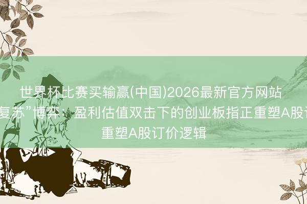 世界杯比赛买输赢(中国)2026最新官方网站 告别“弱复苏”博弈：盈利估值双击下的创业板指正重塑A股订价逻辑