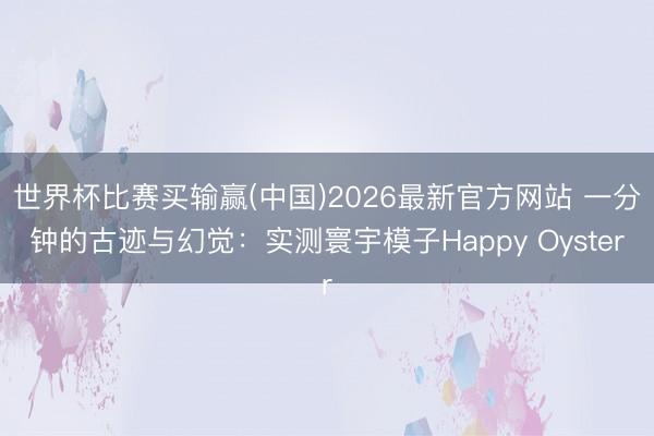 世界杯比赛买输赢(中国)2026最新官方网站 一分钟的古迹与幻觉:实测寰宇模子Happy Oyster