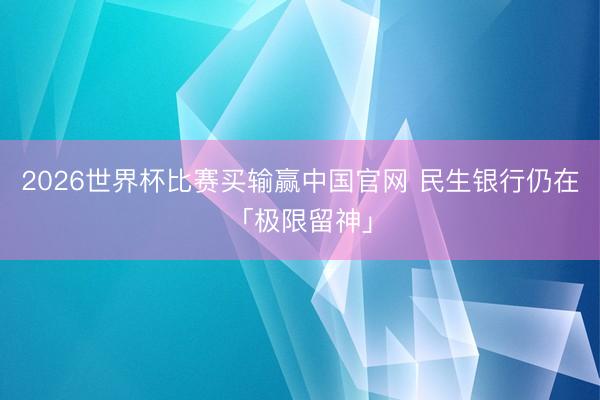 2026世界杯比赛买输赢中国官网 民生银行仍在「极限留神」