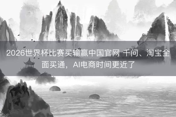 2026世界杯比赛买输赢中国官网 千问、淘宝全面买通，AI电商时间更近了