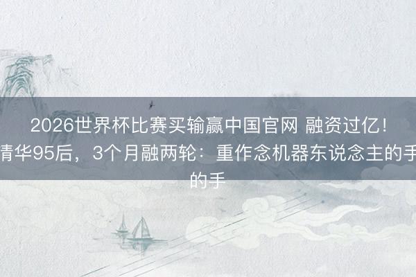 2026世界杯比赛买输赢中国官网 融资过亿！清华95后，3个月融两轮：重作念机器东说念主的手
