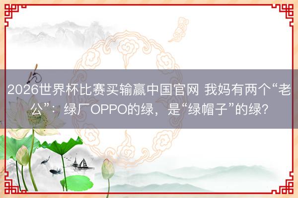 2026世界杯比赛买输赢中国官网 我妈有两个“老公”：绿厂OPPO的绿，是“绿帽子”的绿？