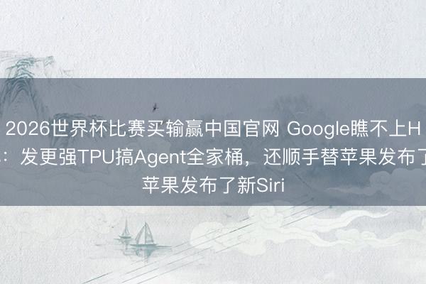 2026世界杯比赛买输赢中国官网 Google瞧不上Harness：发更强TPU搞Agent全家桶，还顺手替苹果发布了新Siri