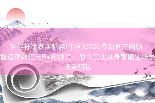 世界杯比赛买输赢(中国)2026最新官方网站 小雨智造获数亿元B+轮融资，加快工业具身智能全场景阴私