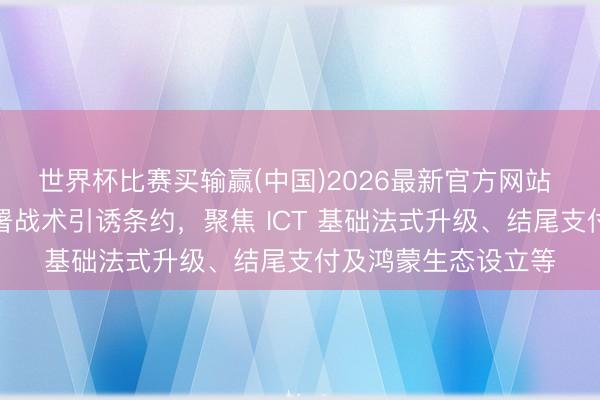 世界杯比赛买输赢(中国)2026最新官方网站 中国银联与华为签署战术引诱条约,聚焦 ICT 基础法式升级、结尾支付及鸿蒙生态设立等
