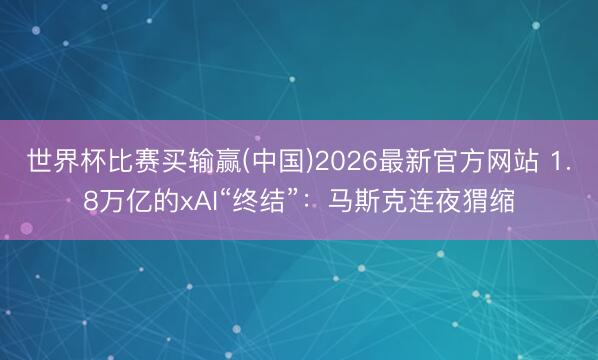 世界杯比赛买输赢(中国)2026最新官方网站 1.8万亿的xAI“终结”：马斯克连夜猬缩
